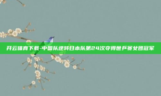 开云体育下载-中国队逆转日本队第24次夺得世乒赛女团冠军