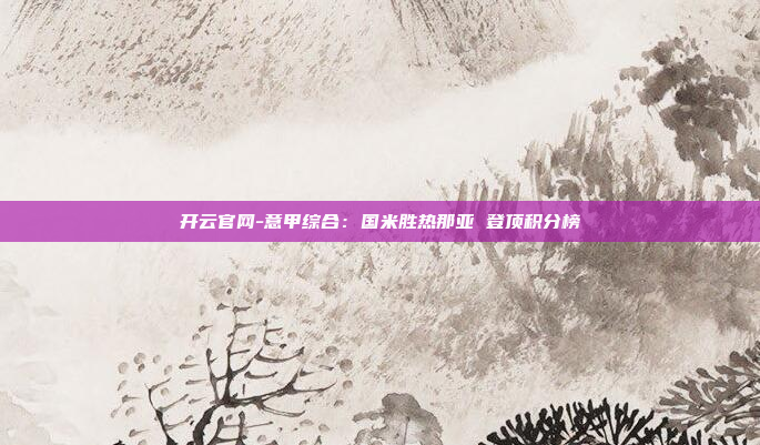 开云官网-意甲综合:国米胜热那亚 登顶积分榜
