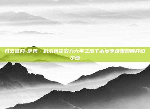 开云官网-萨姆·科尔将在效力六年之后于本赛季结束后离开切尔西